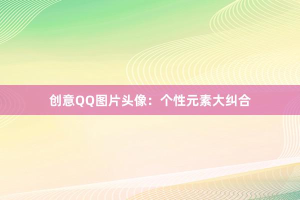 创意QQ图片头像：个性元素大纠合