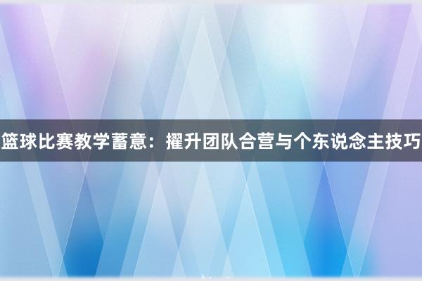 篮球比赛教学蓄意：擢升团队合营与个东说念主技巧