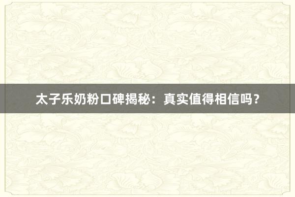 太子乐奶粉口碑揭秘：真实值得相信吗？